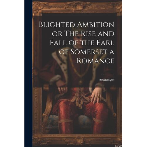 Blighted Ambition Or The Rise And Fall Of The Earl Of Somerset A Romance