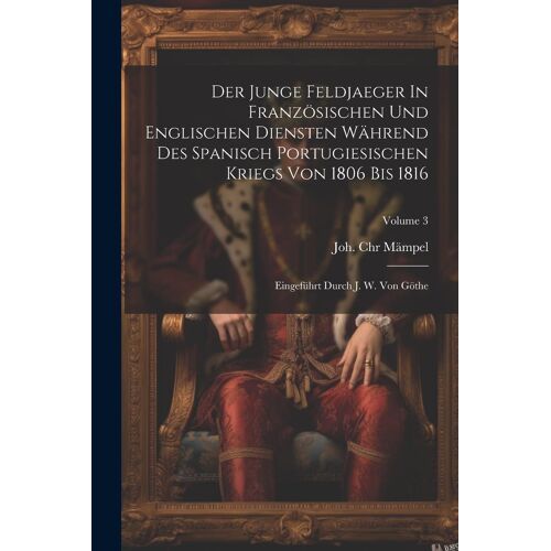 Der Junge Feldjaeger In Französischen Und Englischen Diensten Während Des Spanisch Portugiesischen Kriegs Von 1806 Bis 1816: Eingeführt Durch J. W. Vo