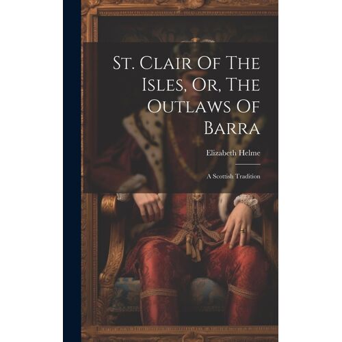 St. Clair Of The Isles, Or, The Outlaws Of Barra: A Scottish Tradition
