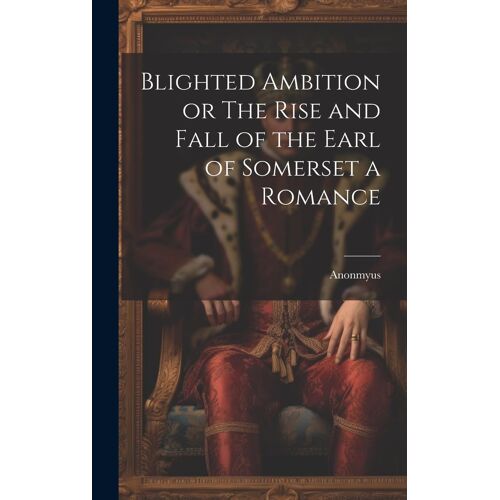Blighted Ambition Or The Rise And Fall Of The Earl Of Somerset A Romance