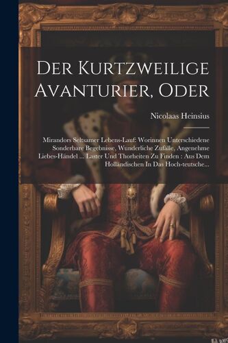 Der Kurtzweilige Avanturier, Oder: Mirandors Seltsamer Lebens-Lauf: Worinnen Unterschiedene Sonderbare Begebnisse, Wunderliche Zufälle, Angenehme ... Aus Dem Holländischen In Das Hoch-Teutsche...