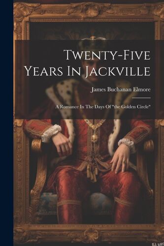 Twenty-Five Years In Jackville: A Romance In The Days Of "The Golden Circle