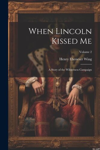 When Lincoln Kissed Me; A Story Of The Wilderness Campaign; Volume 2