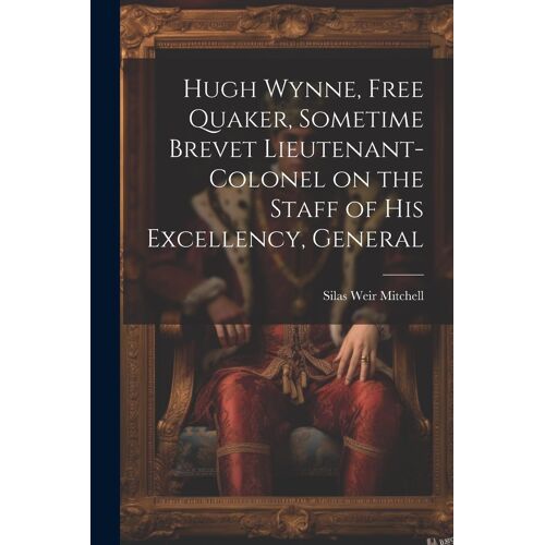 Hugh Wynne, Free Quaker, Sometime Brevet Lieutenant-Colonel On The Staff Of His Excellency, General