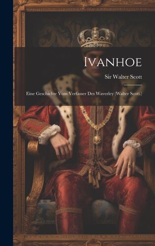 Ivanhoe: Eine Geschichte Vom Verfasser Des Waverley (Walter Scott.)