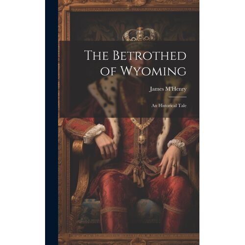 The Betrothed Of Wyoming: An Historical Tale