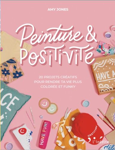Peinture & Positivité - 20 Projets Créatifs Pour Rendre Ta Vie Plus Colorée Et Funky