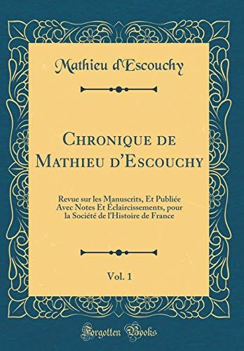 Chronique De Mathieu D'escouchy, Vol. 1: Revue Sur Les Manuscrits, Et Publiée Avec Notes Et Éclaircissements, Pour La Société De L'histoire De France (Classic Reprint)