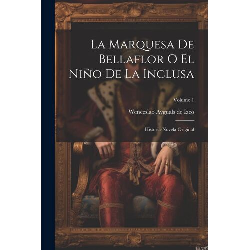 La Marquesa De Bellaflor O El Niño De La Inclusa: Historia-Novela Original; Volume 1