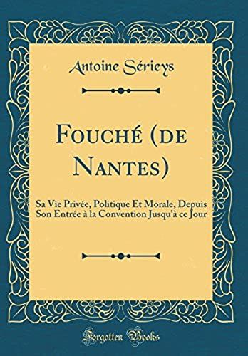 Fouché (De Nantes): Sa Vie Privée, Politique Et Morale, Depuis Son Entrée À La Convention Jusqu'à Ce Jour (Classic Reprint)