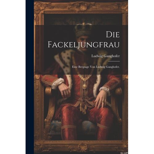 Die Fackeljungfrau: Eine Bergsage Von Ludwig Ganghofer.
