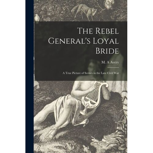 The Rebel General's Loyal Bride: A True Picture Of Scenes In The Late Civil War