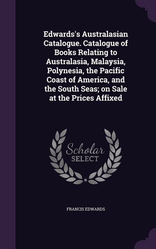 Edwards's Australasian Catalogue. Catalogue Of Books Relating To Australasia, Malaysia, Polynesia, The Pacific Coast Of America, And The South Seas; O