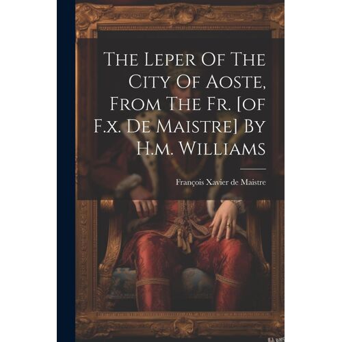The Leper Of The City Of Aoste, From The Fr. [Of F.X. De Maistre] By H.M. Williams