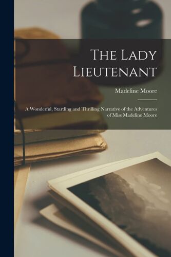 The Lady Lieutenant: A Wonderful, Startling And Thrilling Narrative Of The Adventures Of Miss Madeline Moore