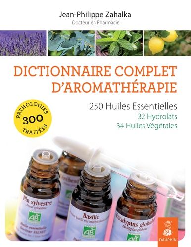 Dictionnaire Complet D'aromathérapie - 250 Huiles Essentielles, 32 Hydrolats, 34 Huiles Végétales, 300 Pathologies Traitées