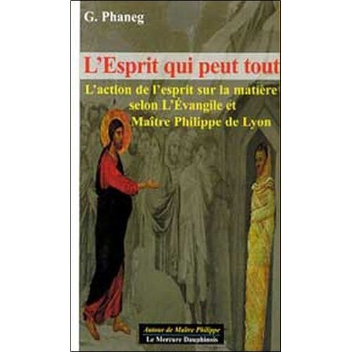 L'esprit Qui Peut Tout - L'action De L'esprit Sur La Matière Selon L'evangile Et Maître Philippe De Lyon