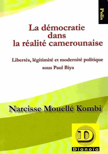 La Démocratie Dans La Réalité Camerounaise - Libertés, Légitimité Et Modernité Politique Sous Paul Biya