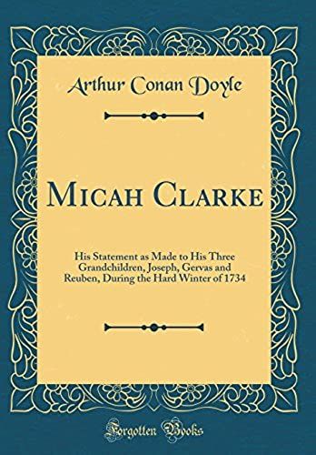 Micah Clarke: His Statement As Made To His Three Grandchildren, Joseph, Gervas And Reuben, During The Hard Winter Of 1734 (Classic Reprint)