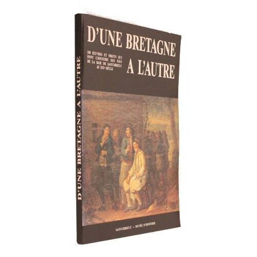 D Une Bretagne À L Autre (250 Oeuvres Et Objets Qui Font L Histoire Des Pays De La Baie De Saint-Brieuc Au Xixe Siècle)