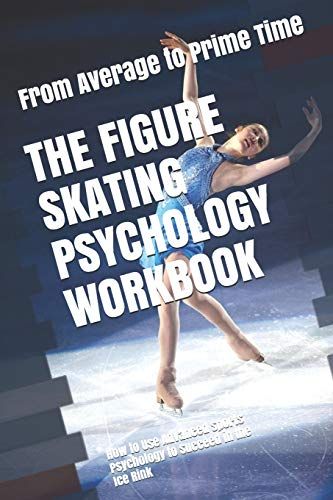 The Figure Skating Psychology Workbook: How To Use Advanced Sports Psychology To Succeed In The Ice Rink