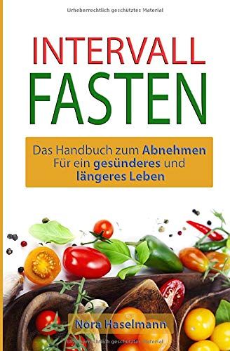 Intervall Fasten: Das Handbuch Zum Abnehmen Für Ein Gesünderes Und Längeres Leben: Gesund Erfolgreich Abnehmen Und Schlank Werden, Mit Der Intervall Fasten Diät Methode