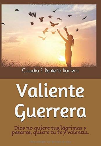 Valiente Guerrera: Dios No Quiere Tus Lágrimas Y Pesares, Quiere Tu Fe Y Valentía.