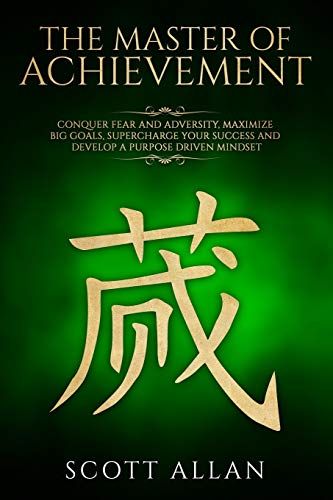 The Master Of Achievement: Conquer Fear And Adversity, Maximize Big Goals, Supercharge Your Success And Develop A Purpose Driven Mindset