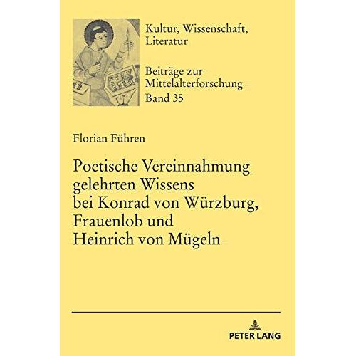 Poetische Vereinnahmung Gelehrten Wissens Bei Konrad Von Würzburg, Frauenlob Und Heinrich Von Mügeln