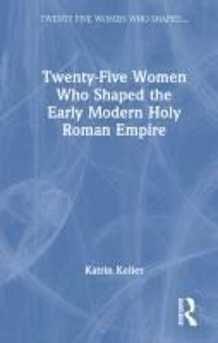 Twenty-Five Women Who Shaped The Early Modern Holy Roman Empire