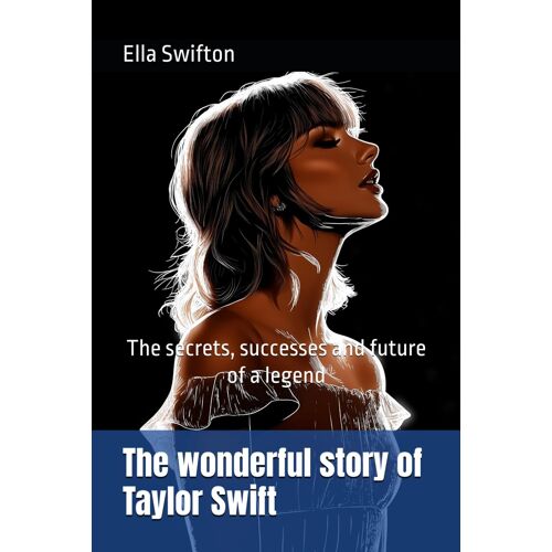 The Wonderful Story Of Taylor Swift: The Secrets, Successes And Future Of A Legend
