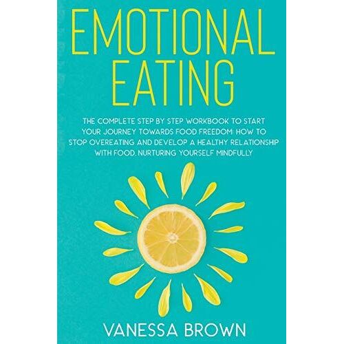 Emotional Eating: The Complete Step By Step Workbook To Start Your Journey Toward Food Freedom: How To Stop Overeating And Develop A Hea