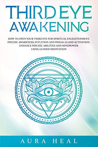 Third Eye Awakening: How To Open Your Third Eye For Spiritual Enlightenment, Psychic Awareness, Intuition And Pineal Gland Activation. Enha