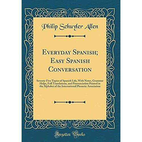 Everyday Spanish; Easy Spanish Conversation: Seventy-Five Topics Of Spanish Life, With Notes, Grammar Helps, Full Translations, And Pronunciation Prin