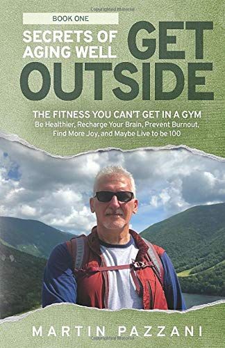 Secrets Of Aging Well: Get Outside: The Fitness You Can't Get In A Gym- Be Healthier, Recharge Your Brain, Prevent Burnout, Find More Joy, And Maybe Live To Be 100