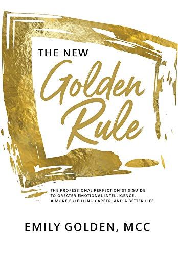 The New Golden Rule: The Professional Perfectionist's Guide To Greater Emotional Intelligence, A More Fulfilling Career, And A Better Life