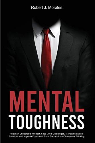 Mental Toughness: Forge An Unbeatable Mindset, Face Life's Challenges, Manage Negative Emotions And Improve Focus With Brain Secrets Fro