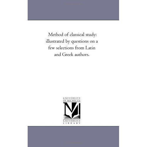 Method Of Classical Study: Illustrated By Questions On A Few Selections From Latin And Greek Authors.