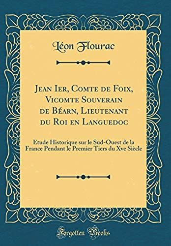 Jean Ier, Comte De Foix, Vicomte Souverain De Béarn, Lieutenant Du Roi En Languedoc: Étude Historique Sur Le Sud-Ouest De La France Pendant Le Premier Tiers Du Xve Siècle (Classic Reprint)