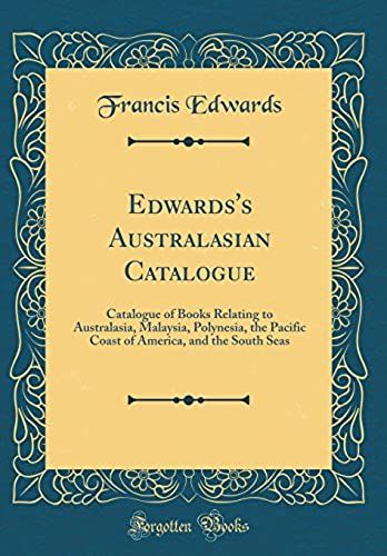 Edwards's Australasian Catalogue: Catalogue Of Books Relating To Australasia, Malaysia, Polynesia, The Pacific Coast Of America, And The South Seas (Classic Reprint)