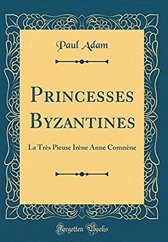 Princesses Byzantines: La Très Pieuse Irène Anne Comnène (Classic Reprint)