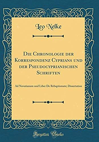 Die Chronologie Der Korrespondenz Cyprians Und Der Pseudocyprianischen Schriften: Ad Novatianum Und Liber De Rebaptismate; Dissertation (Classic Reprint)