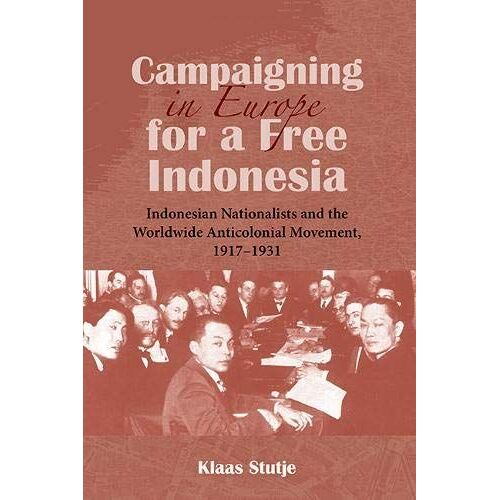 Campaigning In Europe For A Free Indonesia: Indonesian Nationalists And The Worldwide Anticolonial Movement, 1917-1931