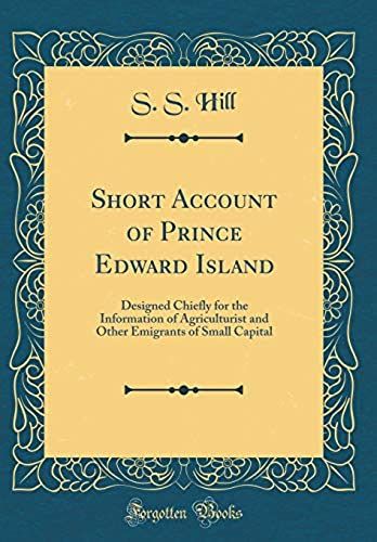 Short Account Of Prince Edward Island: Designed Chiefly For The Information Of Agriculturist And Other Emigrants Of Small Capital (Classic Reprint)