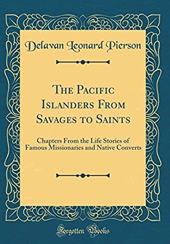 The Pacific Islanders From Savages To Saints: Chapters From The Life Stories Of Famous Missionaries And Native Converts (Classic Reprint)