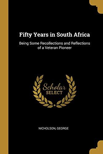 Fifty Years In South Africa: Being Some Recollections And Reflections Of A Veteran Pioneer