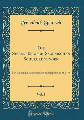 Die Siebenbürgisch-Sächsischen Schulordnungen, Vol. 1: Mit Einleitung, Anmerkungen Und Register; 1543-1778 (Classic Reprint)