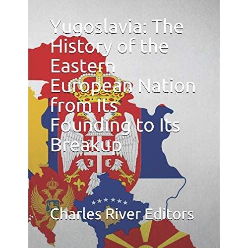 Yugoslavia: The History Of The Eastern European Nation From Its Founding To Its Breakup