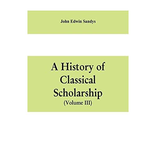 A History Of Classical Scholarship (Volume Iii) The Eighteenth Century In Germany, And The Nineteenth Century In Europe And The United State Of America