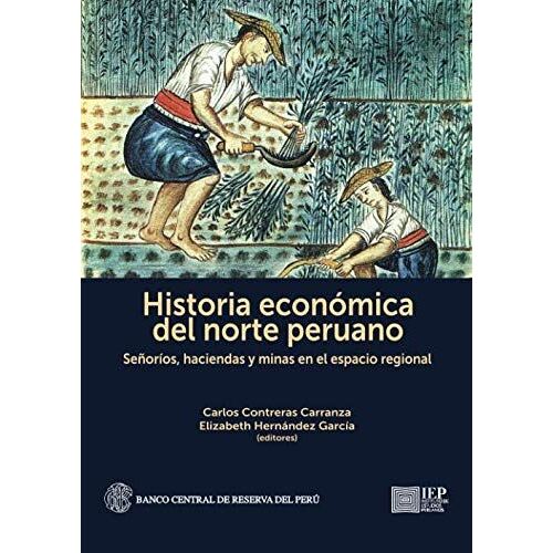 Historia Económica Del Norte Peruano: Señoríos, Haciendas Y Minas En El Espacio Regional